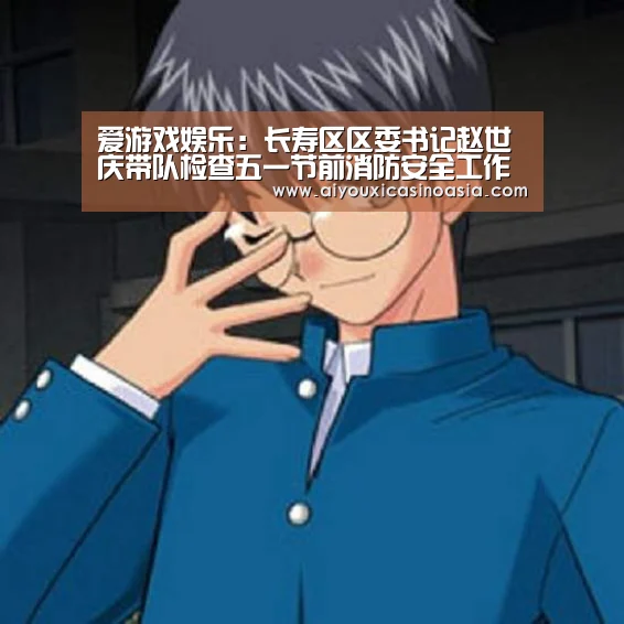 爱游戏娱乐:长寿区区委书记赵世庆带队检查五一节前消防安全工作(图1) 爱游戏竞猜