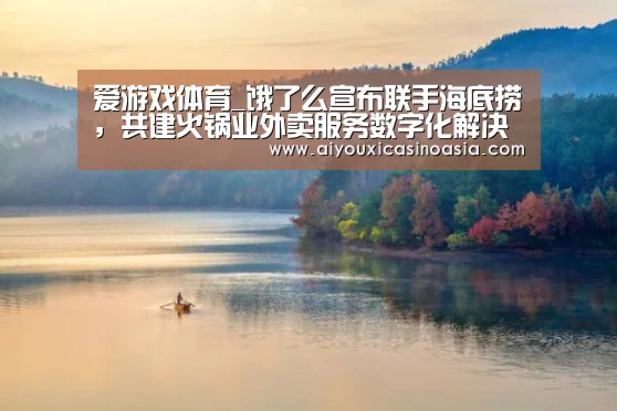 爱游戏体育_饿了么宣布联手海底捞,共建火锅业外卖服务数字化解决方案...(图1) 爱游戏赛事