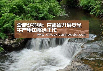 爱游戏竞猜:甘肃省开展安全生产集中整治工作(图2) 爱游戏赛事